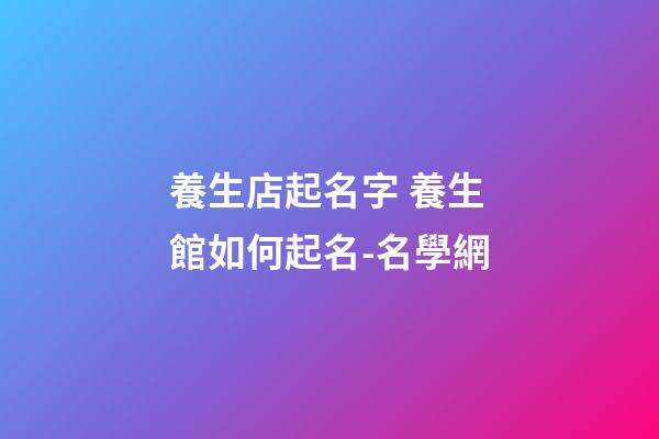 養生店起名字 養生館如何起名-名學網